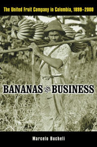 Title: Bananas and Business: The United Fruit Company in Colombia, 1899-2000 / Edition 1, Author: Marcelo Bucheli