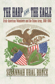 Title: The Harp and the Eagle: Irish-American Volunteers and the Union Army, 1861-1865, Author: Susannah J. Ural