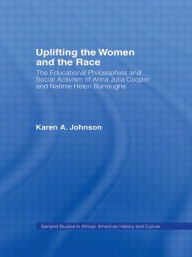 Title: Uplifting the Women and the Race: The Lives, Educational Philosophies and Social Activism of Anna Julia Cooper and Nannie Helen Burroughs / Edition 1, Author: Karen Johnson