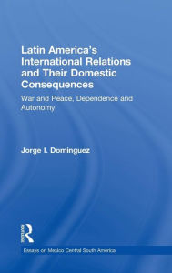 Title: Latin America's International Relations and Their Domestic Consequences: War and Peace, Dependence and Autonomy, / Edition 1, Author: Jorge I Dominguez