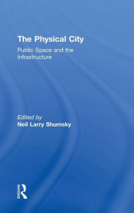 Title: The Physical City: Public Space and the Infrastructure / Edition 1, Author: Neil L. Shumsky