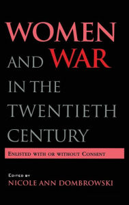 Title: Women and War in the Twentieth Century: Enlisted with or without Consent / Edition 1, Author: Nicole A. Dombrowski