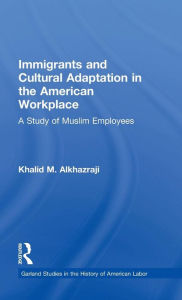 Title: Immigrants and Cultural Adaptation in the American Workplace: A Study of Muslim Employees, Author: Khalid M. Alkhazraji