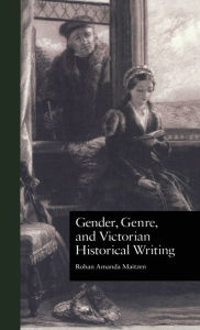 Title: Gender, Genre, and Victorian Historical Writing, Author: Rohan Amanda Maitzen