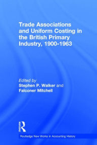 Title: Trade Associations and Uniform Costing in the British Printing Industry, 1900-1963 / Edition 1, Author: Stephen P. Walker