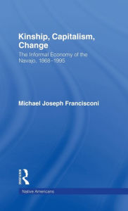 Title: Kinship, Capitalism, Change: The Informal Economy of the Navajo, 1868-1995 / Edition 1, Author: Michael J. Francisconi
