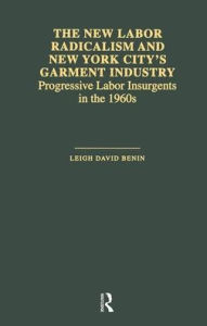 Title: The New Labor Radicalism and New York City's Garment Industry: Progressive Labor Insurgents During the 1960s / Edition 1, Author: Leigh David Benin