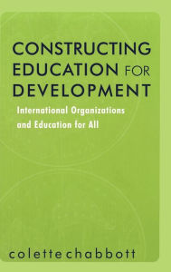 Title: Constructing Education for Development: International Organizations and Education for All / Edition 1, Author: Colette Chabbott