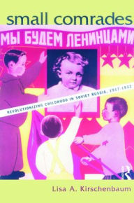 Title: Small Comrades: Revolutionizing Childhood in Soviet Russia, 1917-1932 / Edition 1, Author: Lisa A. Kirschenbaum