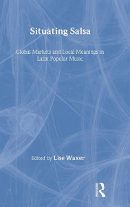 Title: Situating Salsa: Global Markets and Local Meanings in Latin Popular Music / Edition 1, Author: Lise Waxer