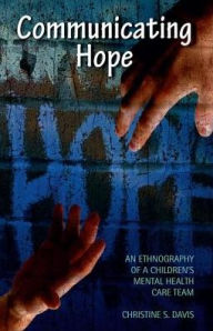 Title: Communicating Hope: An Ethnography of a Children's Mental Health Care Team, Author: Christine Davis