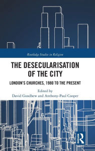 Title: The Desecularisation of the City: London's Churches, 1980 to the Present, Author: David Goodhew