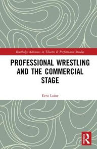Title: Professional Wrestling and the Commercial Stage / Edition 1, Author: Eero Laine