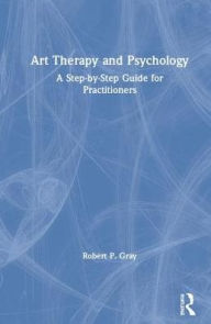 Title: Art Therapy and Psychology: A Step-by-Step Guide for Practitioners / Edition 1, Author: Robert Gray