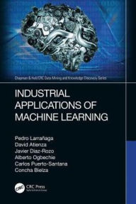 Title: Industrial Applications of Machine Learning / Edition 1, Author: Pedro Larrañaga