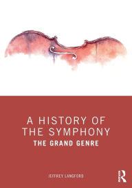 Title: A History of the Symphony: The Grand Genre / Edition 1, Author: Jeffrey Langford