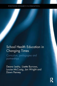 Title: School Health Education in Changing Times: Curriculum, pedagogies and partnerships / Edition 1, Author: Deana Leahy