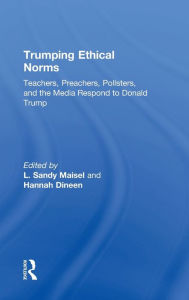 Title: Trumping Ethical Norms: Teachers, Preachers, Pollsters, and the Media Respond to Donald Trump, Author: L. Sandy Maisel