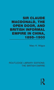 Title: Sir Claude MacDonald, the Open Door, and British Informal Empire in China, 1895-1900, Author: Mary H. Wilgus