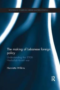 Title: The Making of Lebanese Foreign Policy: Understanding the 2006 Hezbollah-Israeli War, Author: Henrietta Wilkins