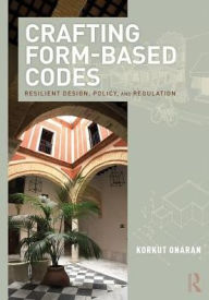 Title: Crafting Form-Based Codes: Resilient Design, Policy, and Regulation / Edition 1, Author: Korkut Onaran