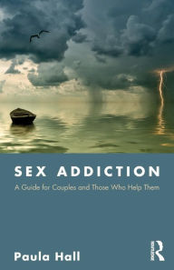 Title: Sex Addiction: A Guide for Couples and Those Who Help Them / Edition 1, Author: Paula Hall
