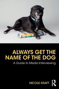 Title: Always Get the Name of the Dog: A Guide to Media Interviewing / Edition 1, Author: Nicole Kraft