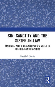 Title: Sin, Sanctity and the Sister-in-Law: Marriage with a Deceased Wife's Sister in the Nineteenth Century, Author: David Barrie