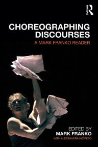 Title: Choreographing Discourses: A Mark Franko Reader / Edition 1, Author: Mark Franko