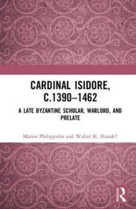 Title: Cardinal Isidore (c.1390-1462): A Late Byzantine Scholar, Warlord, and Prelate / Edition 1, Author: Marios Philippides