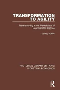 Title: Transformation to Agility: Manufacturing in the Marketplace of Unanticipated Change / Edition 1, Author: Jeffrey Amos