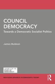 Title: Council Democracy: Towards a Democratic Socialist Politics / Edition 1, Author: James Muldoon