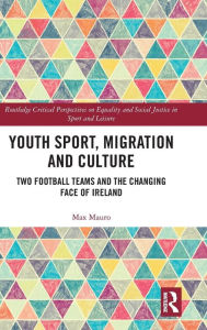 Title: Youth Sport, Migration and Culture: Two Football Teams and the Changing Face of Ireland, Author: Max Mauro