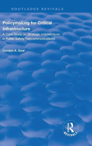 Title: Policymaking for Critical Infrastructure: A Case Study on Strategic Interventions in Public Safety Telecommunications / Edition 1, Author: Gordon A. Gow