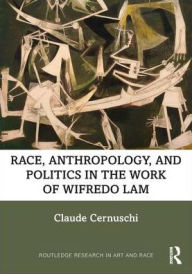 Title: Race, Anthropology, and Politics in the Work of Wifredo Lam / Edition 1, Author: Claude Cernuschi