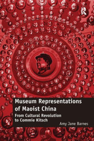 Title: Museum Representations of Maoist China: From Cultural Revolution to Commie Kitsch, Author: Amy Jane Barnes