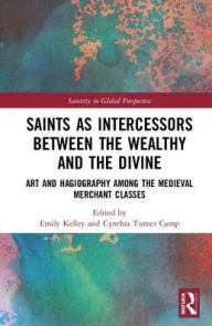 Title: Saints as Intercessors between the Wealthy and the Divine: Art and Hagiography among the Medieval Merchant Classes / Edition 1, Author: Emily Kelley