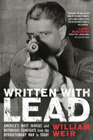 Title: Written with Lead: America's Most Famous and Notorious Gunfights from the Revolutionary War to Today, Author: William Weir