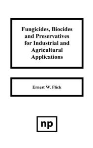 Title: Fungicides, BIocides and Preservative for Industrial and Agricultural Applications, Author: Ernest W. Flick