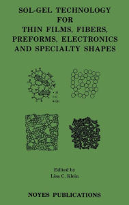 Title: Sol-Gel Technology for Thin Films, Fibers, Preforms, Electronics and Specialty Shapes, Author: Lisa C. Klein