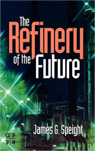 Title: The Refinery of the Future, Author: James G. Speight
