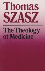 Title: The Theology of Medicine: The Political-Philosophical Foundations of Medical Ethics / Edition 2, Author: Thomas Szasz