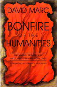 Title: Bonfire of the Humanities: Television, Subliteracy, and Long-Term Memory Loss / Edition 1, Author: David Marc