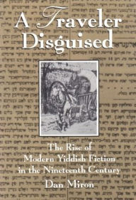 Title: A Traveler Disguised: The Rise of Modern Yiddish Fiction in the Nineteenth Century, Author: Dan Miron