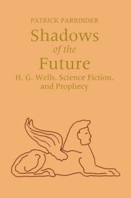 Title: Shadows of the Future: H.G. Wells, Science Fiction, and Prophecy / Edition 1, Author: Patrick Parrinder