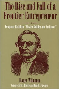 Title: The Rise and Fall of a Frontier Entrepreneur: Benjamin Rathbun, Master Builder and Architect / Edition 1, Author: Roger Whitman