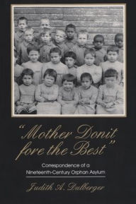 Title: Mother Donit Fore the Best: Correspondence of a Nineteenth-Century Orphan Asylum, Author: Judith A. Dulberger