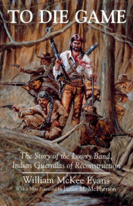 Title: To Die Game: The Story of the Lowry Band, Indian Guerillas of Reconstruction, Author: William Evans