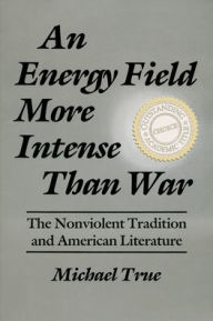 Title: An Energy Field More Intense Than War: The Nonviolent Tradition and American Literature / Edition 1, Author: Michael True