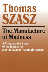 Title: The Manufacture of Madness: A Comparative Study of the Inquisition and the Mental Health Movement, Author: Thomas Szasz